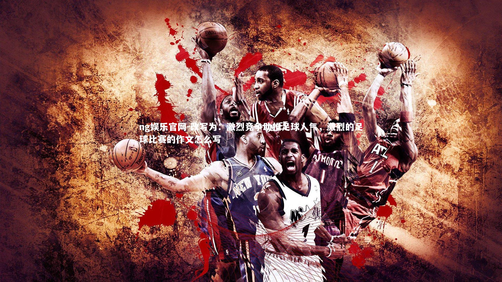 ng娱乐官网-改写为：激烈竞争助推足球人气，激烈的足球比赛的作文怎么写