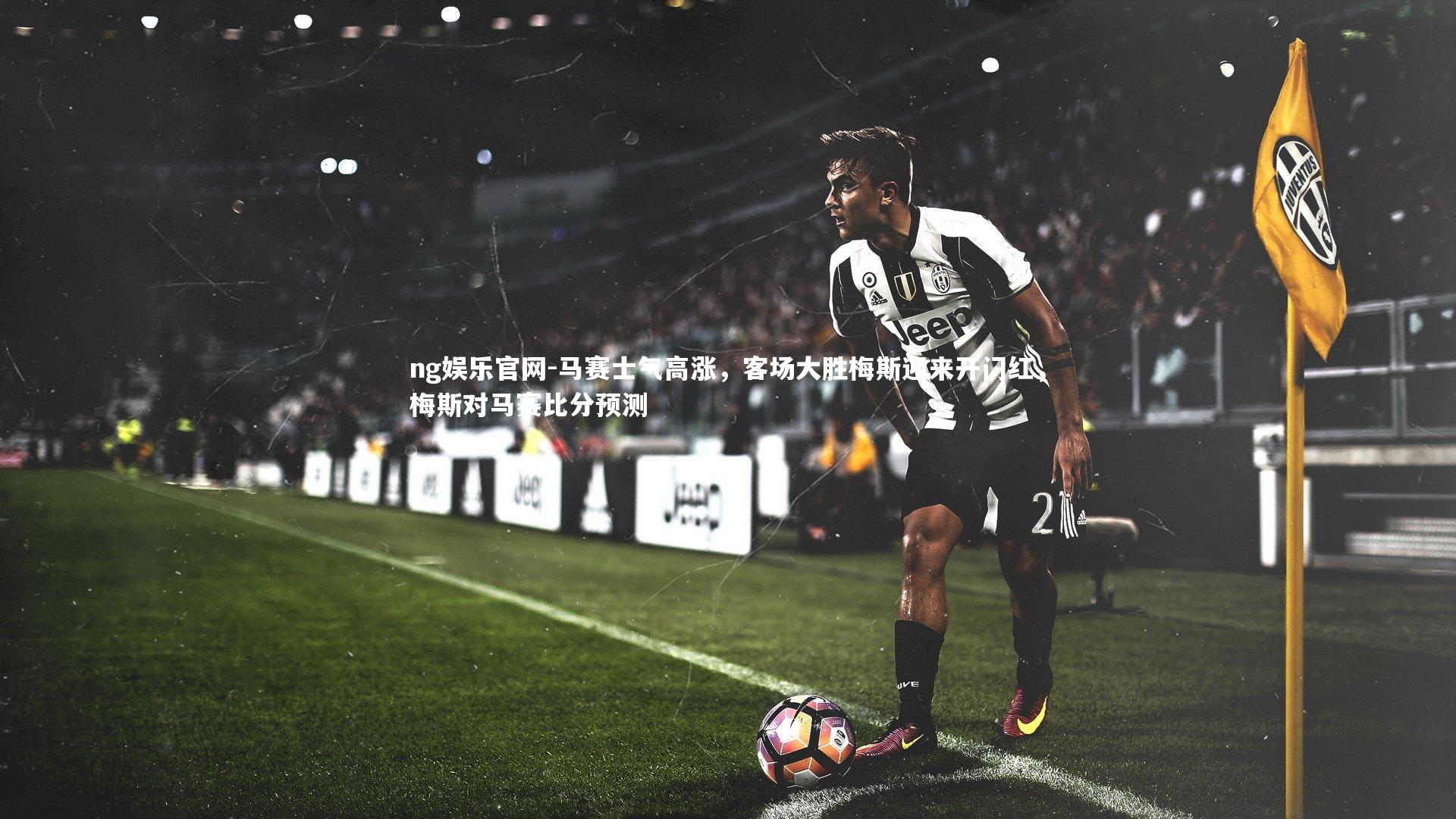 ng娱乐官网-马赛士气高涨，客场大胜梅斯迎来开门红，梅斯对马赛比分预测