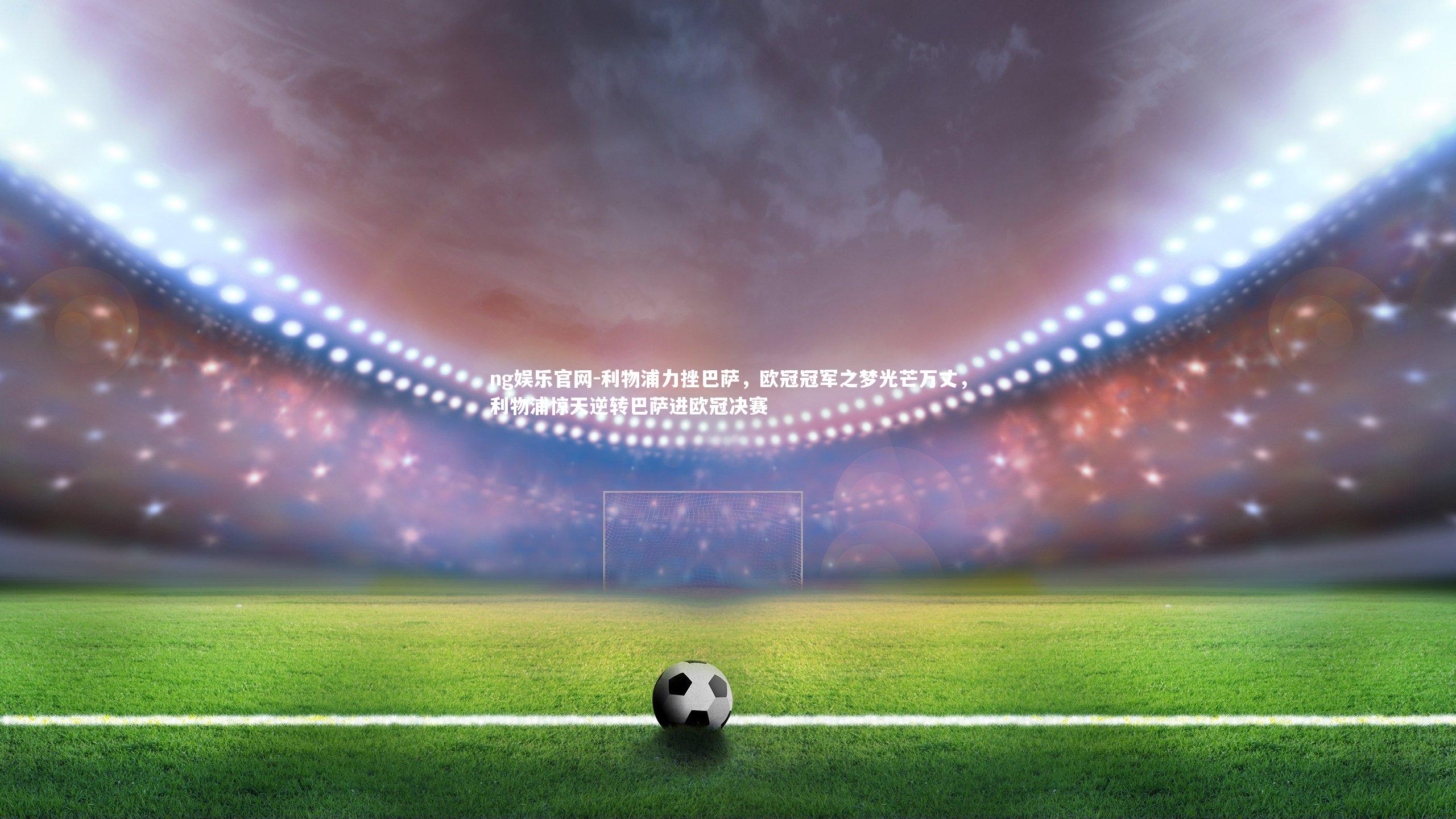 利物浦力挫巴萨，欧冠冠军之梦光芒万丈，利物浦惊天逆转巴萨进欧冠决赛