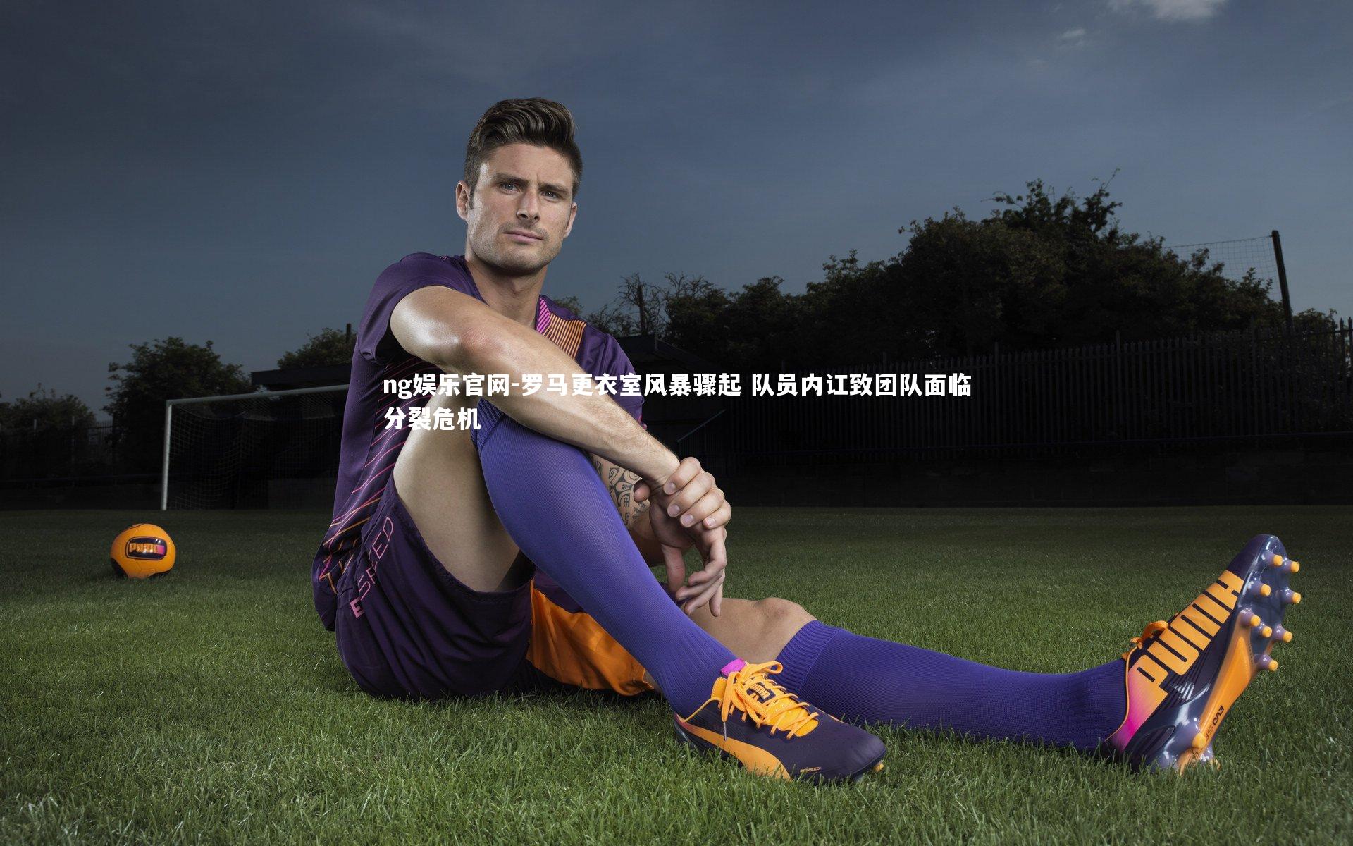 罗马更衣室风暴骤起 队员内讧致团队面临分裂危机