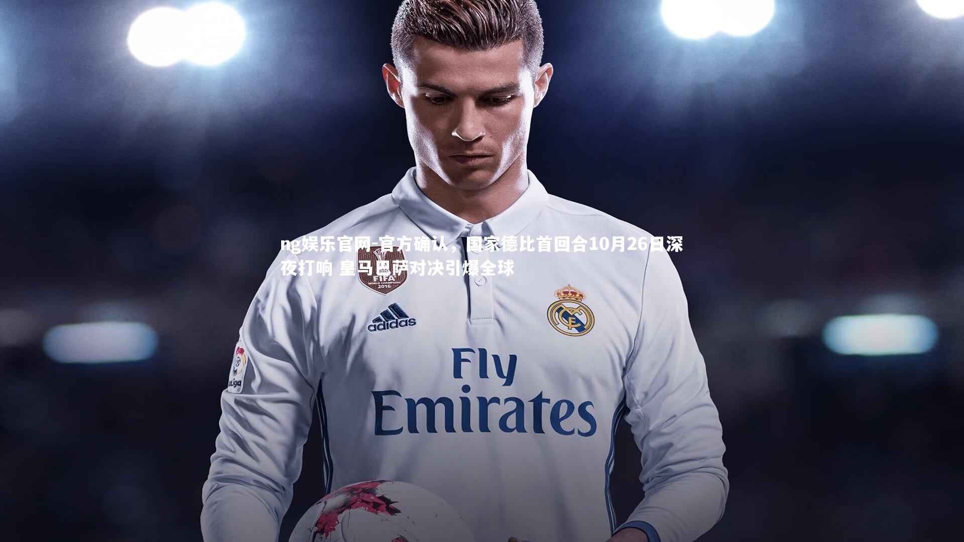 官方确认,国家德比首回合10月26日深夜打响 皇马巴萨对决引爆全球