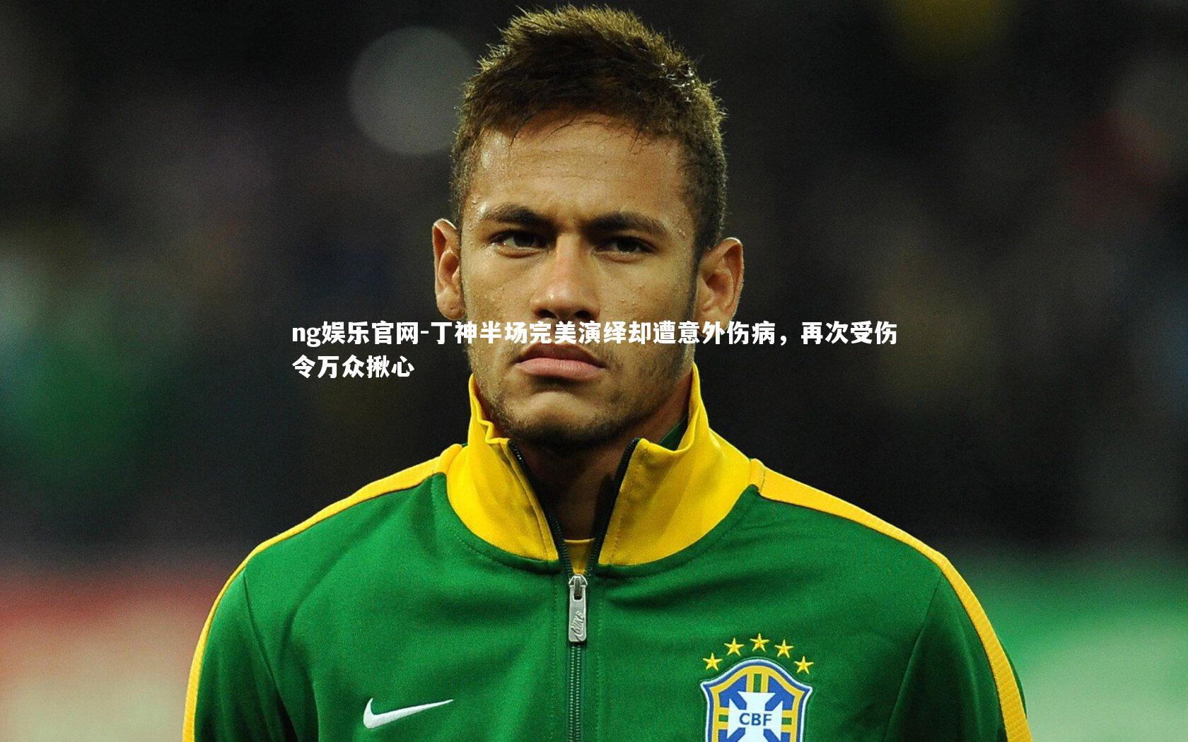 丁神半场完美演绎却遭意外伤病，再次受伤令万众揪心