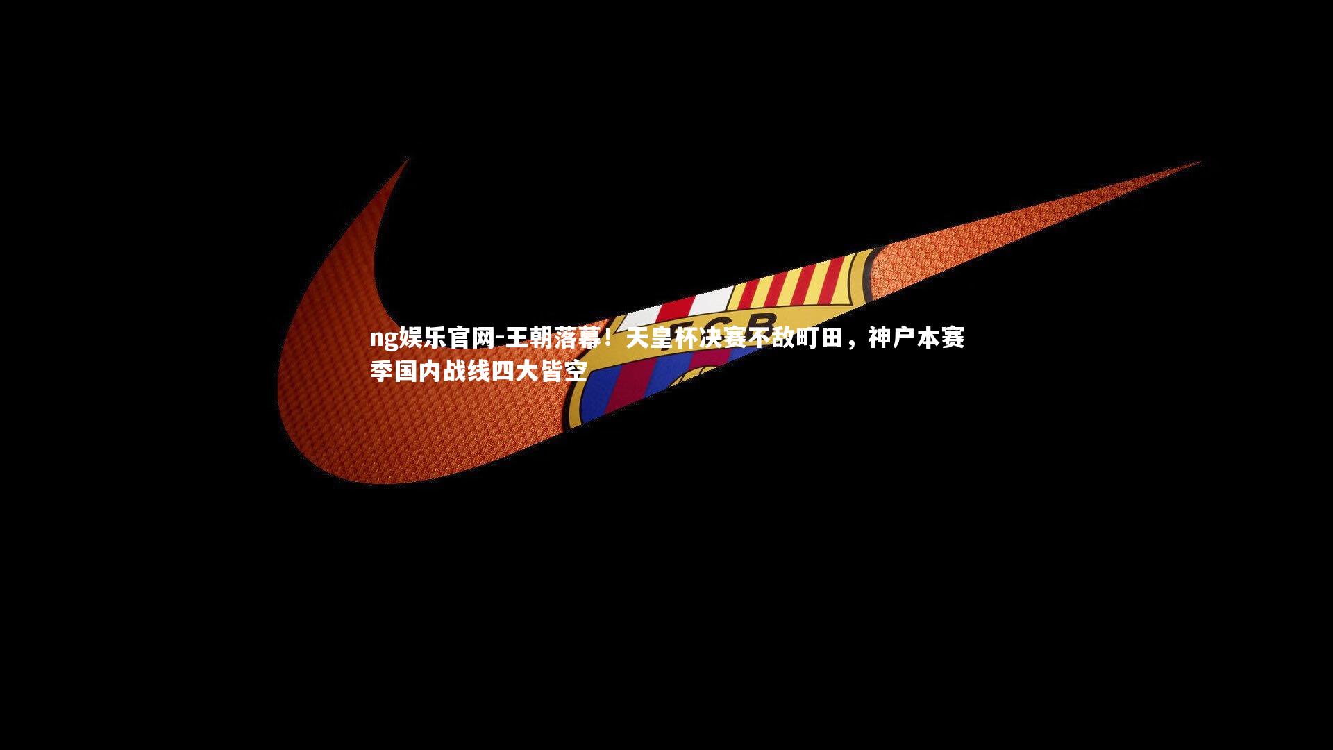 王朝落幕!天皇杯决赛不敌町田,神户本赛季国内战线四大皆空