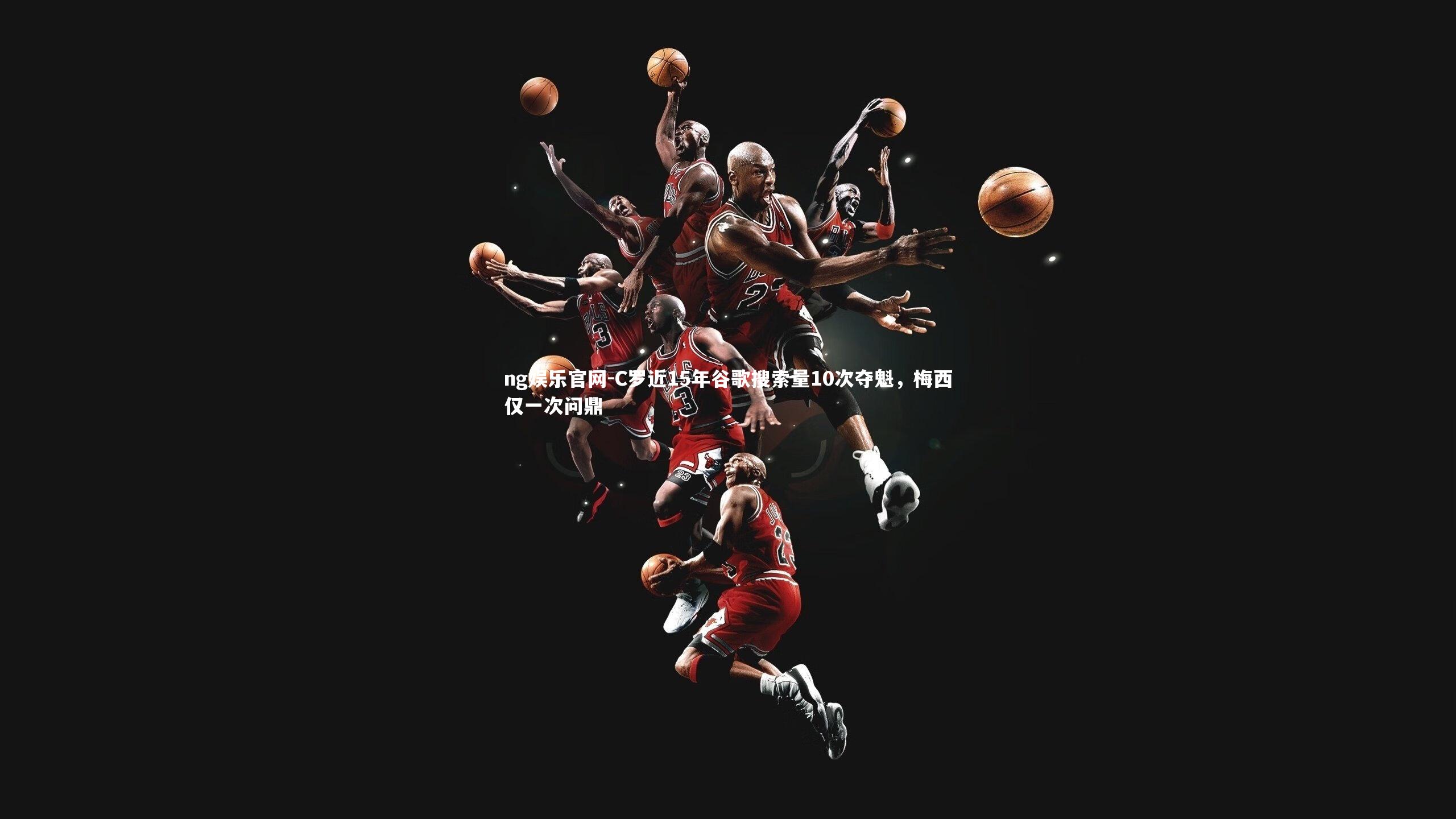 ng娱乐官网-C罗近15年谷歌搜索量10次夺魁，梅西仅一次问鼎