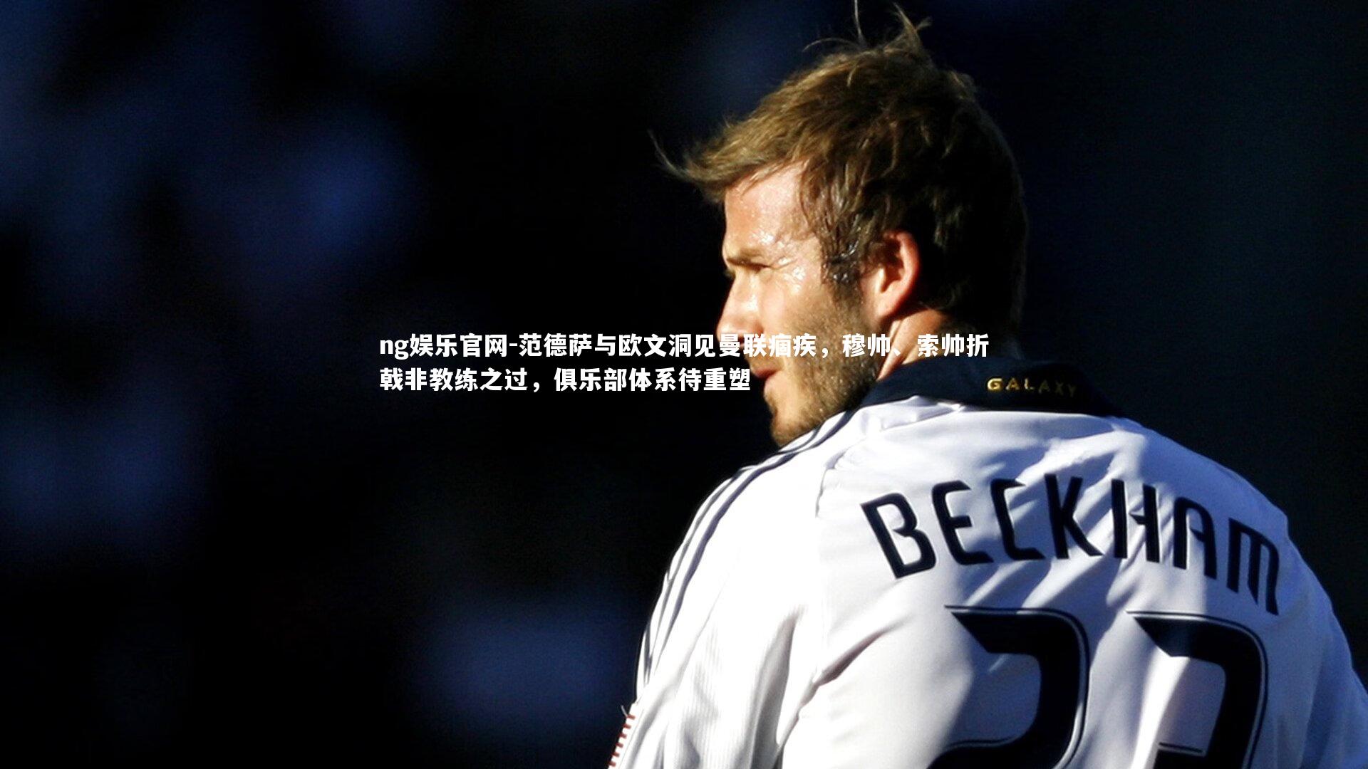 范德萨与欧文洞见曼联痼疾，穆帅、索帅折戟非教练之过，俱乐部体系待重塑