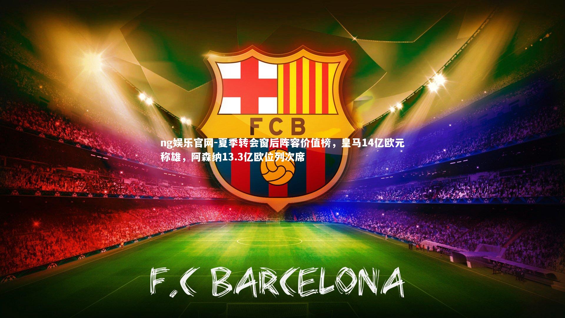 ng娱乐官网-夏季转会窗后阵容价值榜，皇马14亿欧元称雄，阿森纳13.3亿欧位列次席